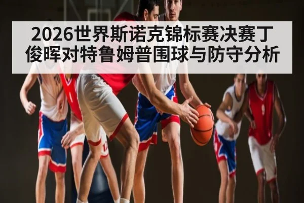 2026世界斯诺克锦标赛决赛丁俊晖对特鲁姆普围球与防守分析 | kaiyun