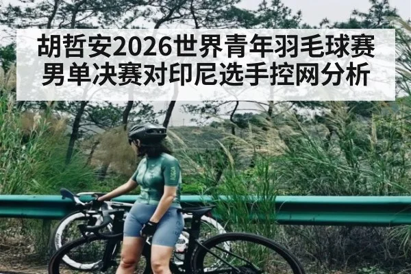 胡哲安2026世界青年羽毛球赛男单决赛对印尼选手控网分析 | kaiyun
