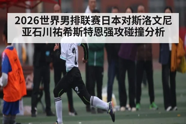 2026世界男排联赛日本对斯洛文尼亚石川祐希斯特恩强攻碰撞分析 | kaiyun