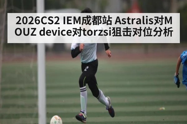 2026CS2 IEM成都站 Astralis对MOUZ device对torzsi狙击对位分析