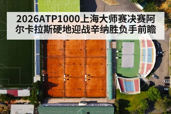 2026ATP1000上海大师赛决赛阿尔卡拉斯硬地迎战辛纳胜负手前瞻