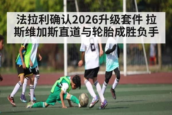 法拉利确认2026升级套件 拉斯维加斯直道与轮胎成胜负手 | kaiyun